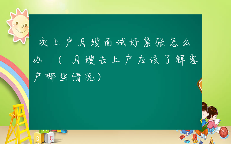 次上户月嫂面试好紧张怎么办 (月嫂去上户应该了解客户哪些情况)